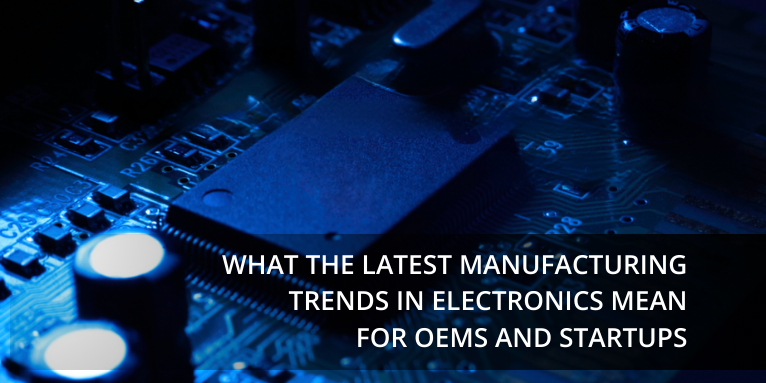 What the Latest Manufacturing Trends in Electronics Mean for OEMs and Startups